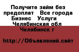 Получите займ без предоплат - Все города Бизнес » Услуги   . Челябинская обл.,Челябинск г.